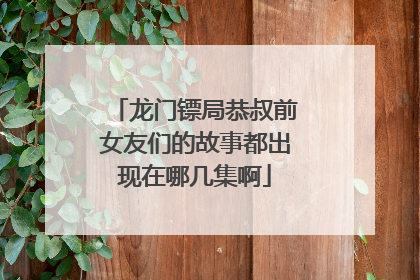 龙门镖局恭叔前女友们的故事都出现在哪几集啊