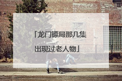 龙门镖局那几集出现过老人物