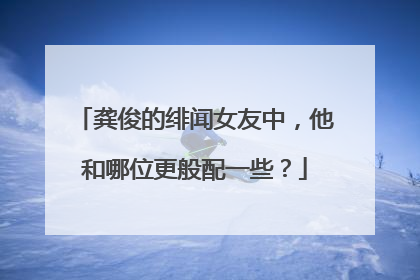 龚俊的绯闻女友中,他和哪位更般配一些?