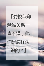 龚俊与郑湫泓关系一直不错,他们是怎样认识的?