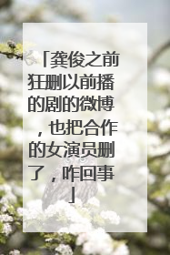 龚俊之前狂删以前播的剧的微博，也把合作的女演员删了，咋回事