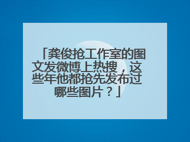 龚俊抢工作室的图文发微博上热搜,这些年他都抢先发布过哪些图片?
