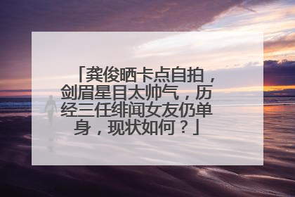 龚俊晒卡点自拍,剑眉星目太帅气,历经三任绯闻女友仍单身,现状如何?