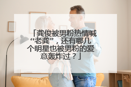 龚俊被男粉热情喊“老龚”，还有哪几个明星也被男粉的爱意轰炸过？