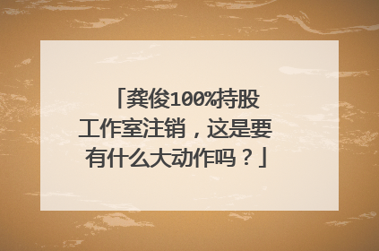龚俊100%持股工作室注销，这是要有什么大动作吗？