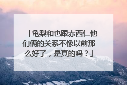龟梨和也跟赤西仁他们俩的关系不像以前那么好了，是真的吗？