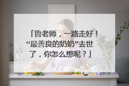 鲁老师，一路走好！“最善良的奶奶”去世了，你怎么想呢？