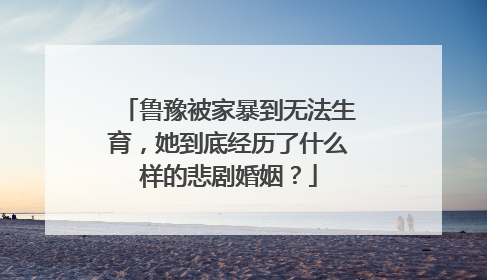 鲁豫被家暴到无法生育，她到底经历了什么样的悲剧婚姻？