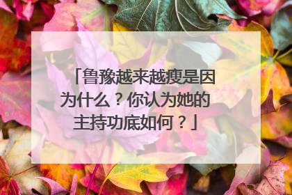 鲁豫越来越瘦是因为什么？你认为她的主持功底如何？