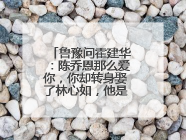 鲁豫问霍建华：陈乔恩那么爱你，你却转身娶了林心如，他是怎么回答的？