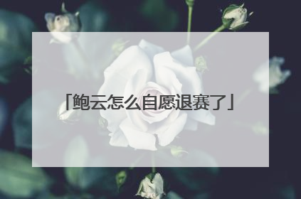 鲍云怎么自愿退赛了