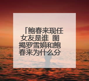 鲍春来现任女友是谁 图揭罗雪娟和鲍春来为什么分手