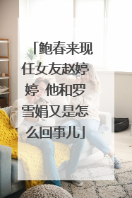 鲍春来现任女友赵婷婷 他和罗雪娟又是怎么回事儿