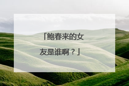 鲍春来的女友是谁啊?