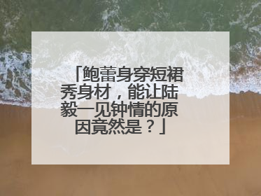 鲍蕾身穿短裙秀身材，能让陆毅一见钟情的原因竟然是？