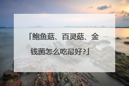 鲍鱼菇、百灵菇、金钱菌怎么吃最好?