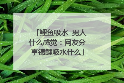 鲤鱼吸水 男人什么感觉：网友分享锦鲤吸水什么