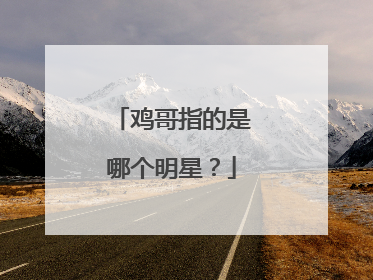 鸡哥指的是哪个明星？