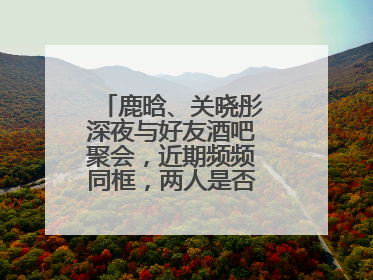 鹿晗、关晓彤深夜与好友酒吧聚会，近期频频同框，两人是否好事将近了？