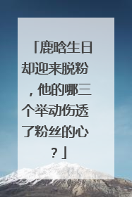 鹿晗生日却迎来脱粉，他的哪三个举动伤透了粉丝的心？