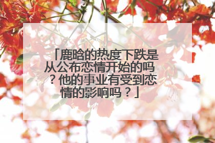 鹿晗的热度下跌是从公布恋情开始的吗？他的事业有受到恋情的影响吗？