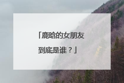 鹿晗的女朋友到底是谁?