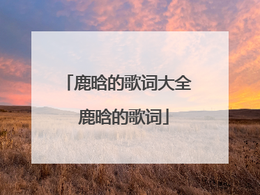 鹿晗的歌词大全 鹿晗的歌词