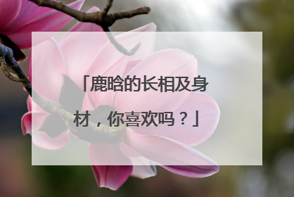 鹿晗的长相及身材，你喜欢吗？