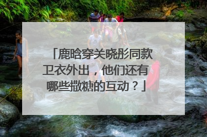鹿晗穿关晓彤同款卫衣外出，他们还有哪些撒糖的互动？
