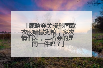 鹿晗穿关晓彤同款衣服暗撒狗粮,多次情侣装,二者穿的是同一件吗?