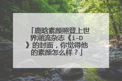 鹿晗素颜照登上世界潮流杂志《i-D》的封面,你觉得他的素颜怎么样?