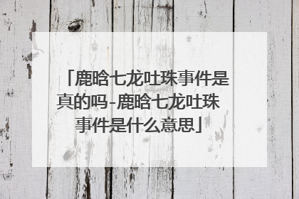 鹿晗七龙吐珠事件是真的吗-鹿晗七龙吐珠事件是什么意思