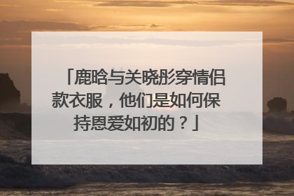 鹿晗与关晓彤穿情侣款衣服，他们是如何保持恩爱如初的？