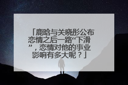 鹿晗与关晓彤公布恋情之后一路“下滑”，恋情对他的事业影响有多大呢？