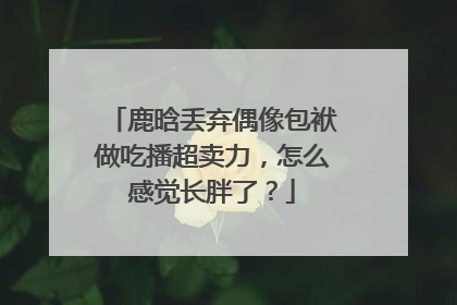 鹿晗丢弃偶像包袱做吃播超卖力,怎么感觉长胖了?