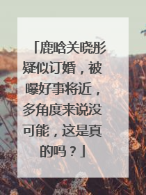 鹿晗关晓彤疑似订婚,被曝好事将近,多角度来说没可能,这是真的吗?