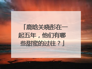 鹿晗关晓彤在一起五年，他们有哪些甜蜜的过往？