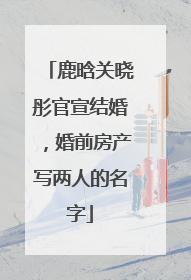鹿晗关晓彤官宣结婚，婚前房产写两人的名字