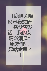 鹿晗关晓彤宣布恋情!岳父曾发话:我的女婿必须是“原装”的,是啥意思?