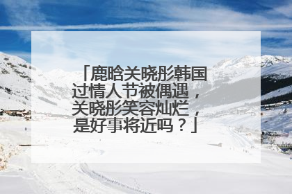 鹿晗关晓彤韩国过情人节被偶遇,关晓彤笑容灿烂,是好事将近吗?