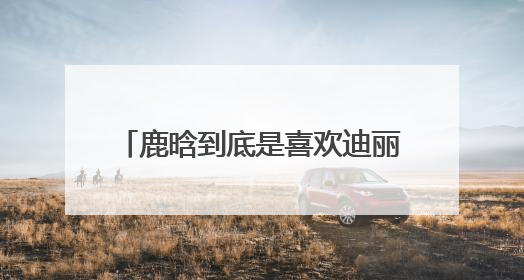 鹿晗到底是喜欢迪丽热巴还是关晓彤？