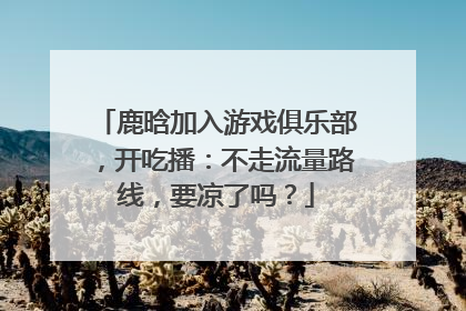 鹿晗加入游戏俱乐部,开吃播:不走流量路线,要凉了吗?