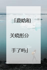 鹿晗和关晓彤分手了吗