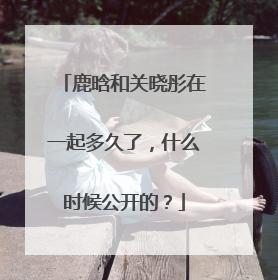 鹿晗和关晓彤在一起多久了，什么时候公开的？