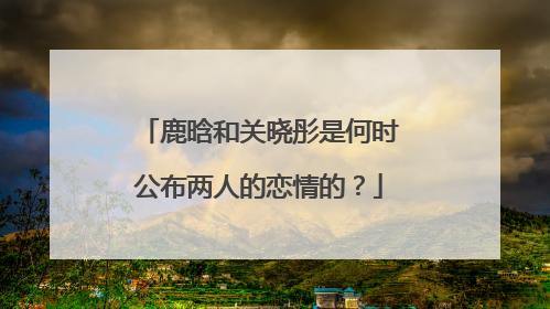 鹿晗和关晓彤是何时公布两人的恋情的?
