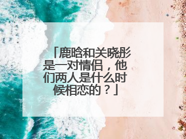鹿晗和关晓彤是一对情侣,他们两人是什么时候相恋的?
