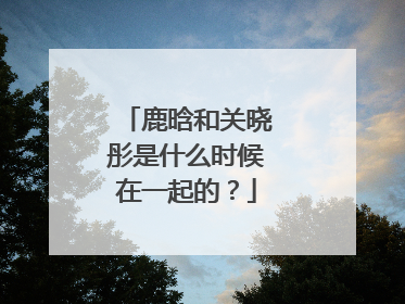 鹿晗和关晓彤是什么时候在一起的？