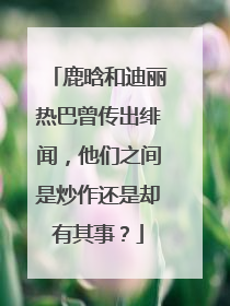 鹿晗和迪丽热巴曾传出绯闻,他们之间是炒作还是却有其事?