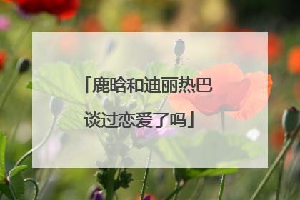 鹿晗和迪丽热巴谈过恋爱了吗