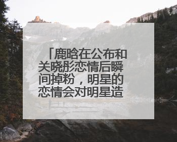 鹿晗在公布和关晓彤恋情后瞬间掉粉，明星的恋情会对明星造成多大影响？